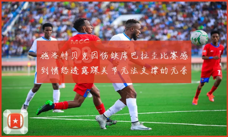 施洛特贝克因伤缺席巴拉圭比赛感到愤怒透露踝关节无法支撑的无奈