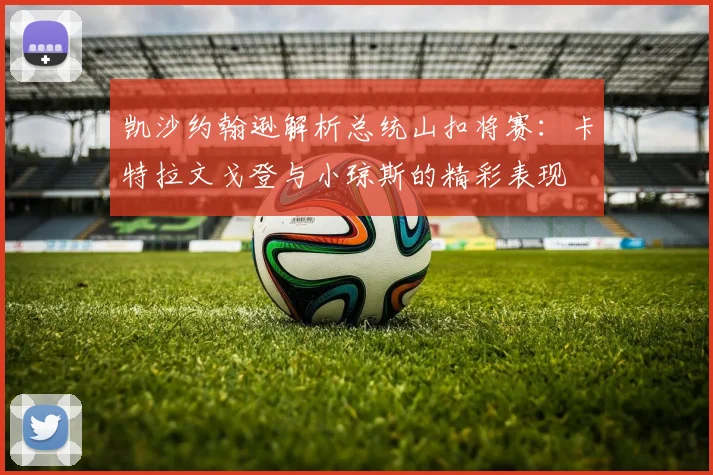 凯沙约翰逊解析总统山扣将赛：卡特拉文戈登与小琼斯的精彩表现