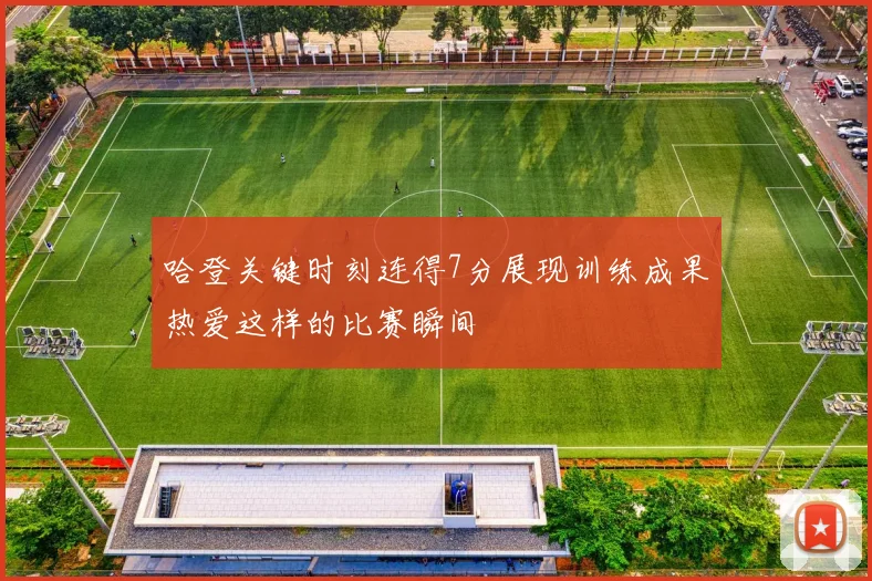哈登关键时刻连得7分展现训练成果热爱这样的比赛瞬间