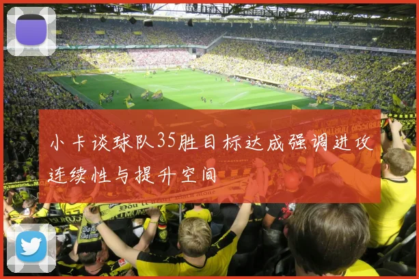 小卡谈球队35胜目标达成强调进攻连续性与提升空间