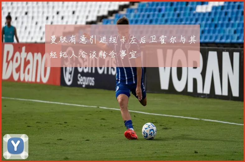 曼联有意引进纽卡左后卫霍尔与其经纪人洽谈转会事宜