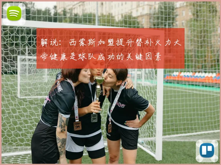 解说：西蒙斯加盟提升替补火力大帝健康是球队成功的关键因素