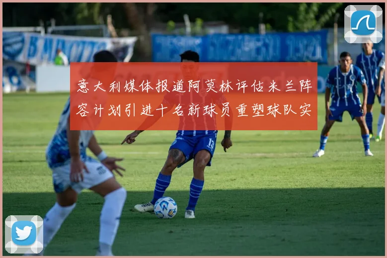 意大利媒体报道阿莫林评估米兰阵容计划引进十名新球员重塑球队实力