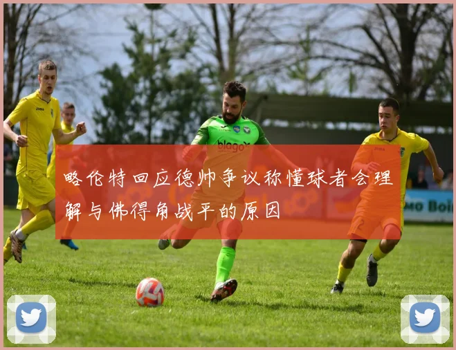 略伦特回应德帅争议称懂球者会理解与佛得角战平的原因