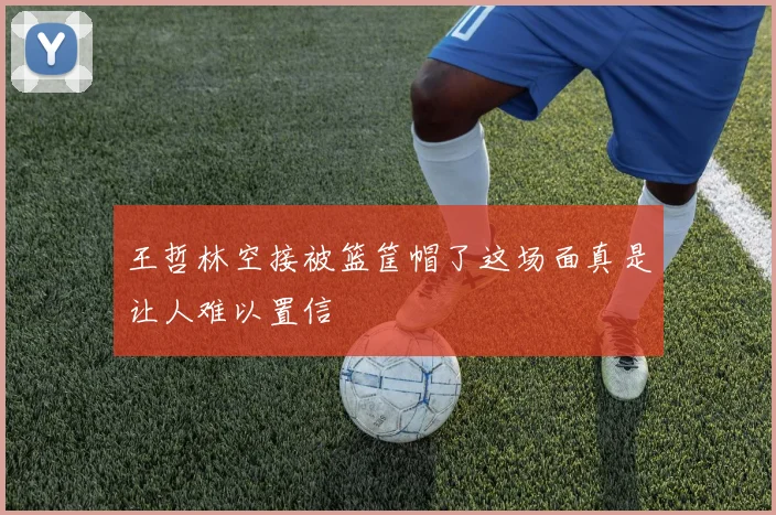 王哲林空接被篮筐帽了这场面真是让人难以置信