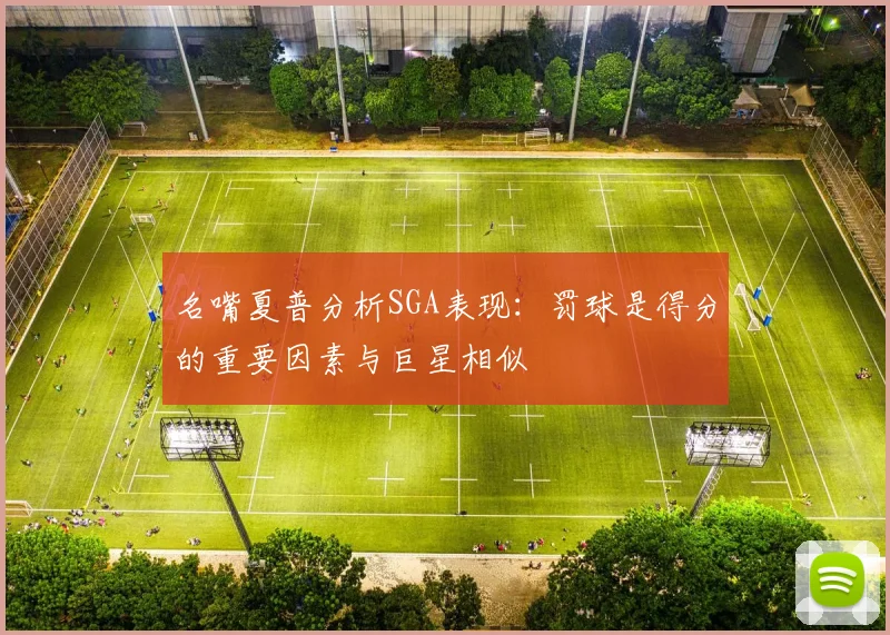 名嘴夏普分析SGA表现：罚球是得分的重要因素与巨星相似