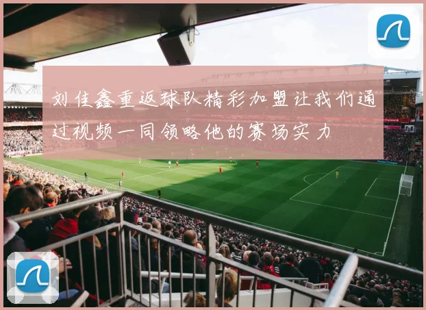 刘佳鑫重返球队精彩加盟让我们通过视频一同领略他的赛场实力