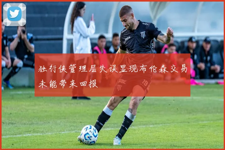 独行侠管理层失误显现布伦森交易未能带来回报