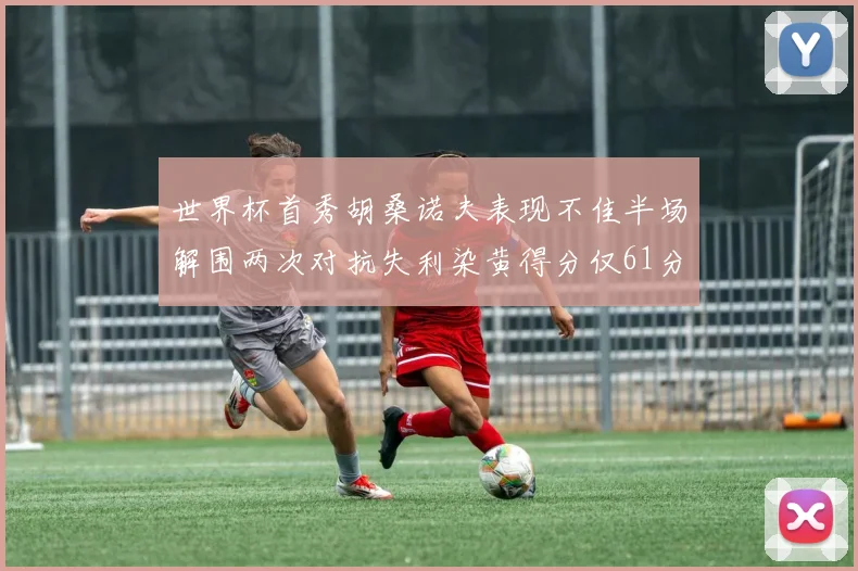 世界杯首秀胡桑诺夫表现不佳半场解围两次对抗失利染黄得分仅61分