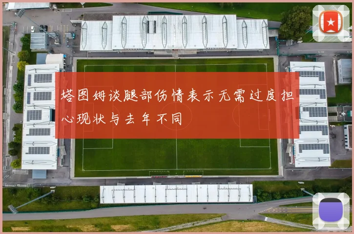 塔图姆谈腿部伤情表示无需过度担心现状与去年不同