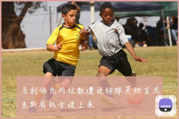 马刺领先两位数遭逆转球员坦言尼克斯有机会追上来