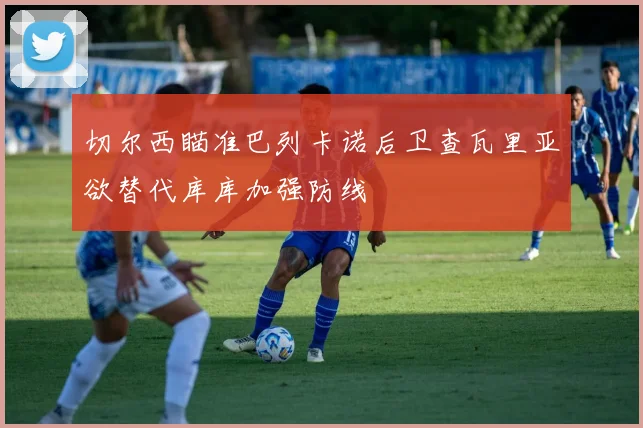 切尔西瞄准巴列卡诺后卫查瓦里亚欲替代库库加强防线