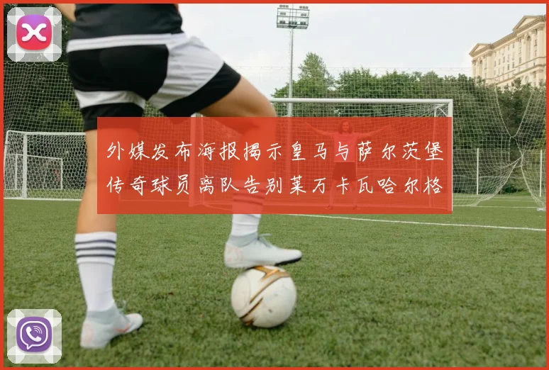 外媒发布海报揭示皇马与萨尔茨堡传奇球员离队告别莱万卡瓦哈尔格列兹曼