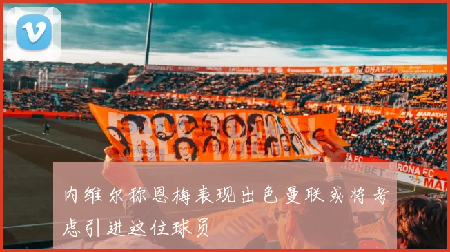 内维尔称恩梅表现出色曼联或将考虑引进这位球员