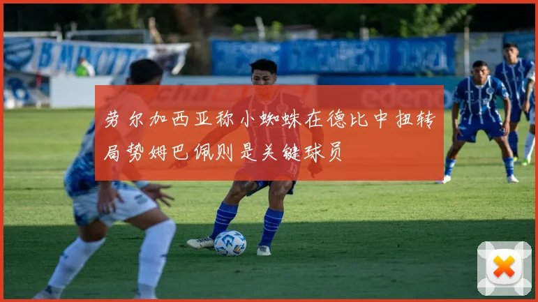 劳尔加西亚称小蜘蛛在德比中扭转局势姆巴佩则是关键球员