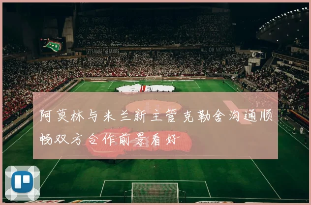 阿莫林与米兰新主管克勒舍沟通顺畅双方合作前景看好