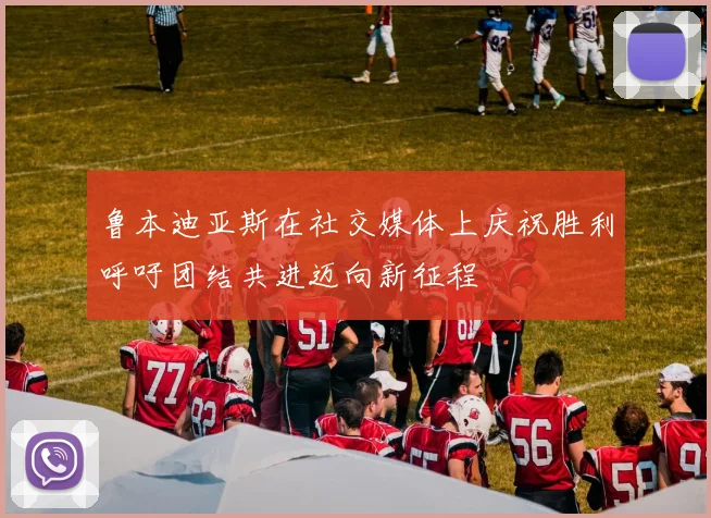 鲁本迪亚斯在社交媒体上庆祝胜利呼吁团结共进迈向新征程