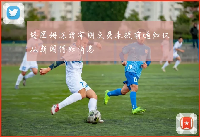 塔图姆惊讶布朗交易未提前通知仅从新闻得知消息