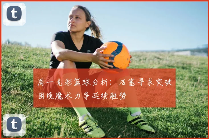 周一竞彩篮球分析：活塞寻求突破困境魔术力争延续胜势
