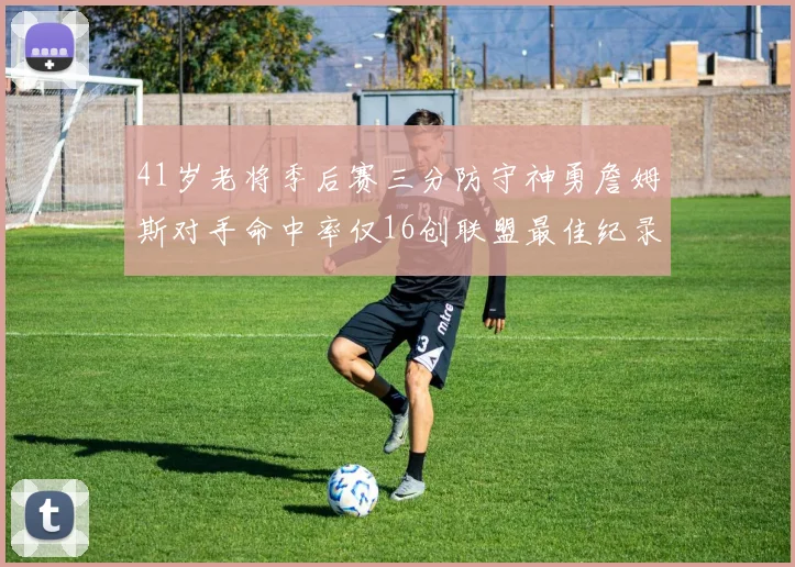 41岁老将季后赛三分防守神勇詹姆斯对手命中率仅16创联盟最佳纪录